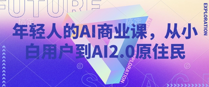 年轻人的AI商业课,从小白用户到AI2.0原住民-一米创业记