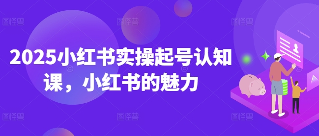 2025小红书实操起号认知课，小红书的魅力-一米创业记
