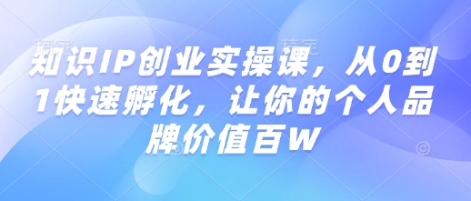 知识IP创业实操课，从0到1快速孵化，让你的个人品牌价值百W-一米创业记