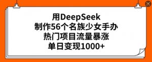用DeepSeek制作56个名族少女手办，热门项目流量暴涨，单日变现多张-一米创业记