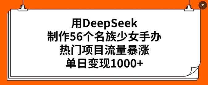 用DeepSeek制作56个名族少女手办，热门项目流量暴涨，单日变现多张-一米创业记