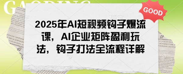 2025年AI短视频钩子爆流课,AI企业矩阵盈利玩法,钩子打法全流程详解-一米创业记