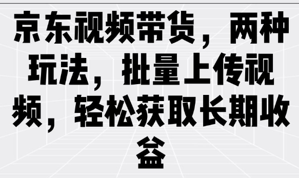 京东视频带货，两种玩法，批量上传视频，轻松获取长期收益-一米创业记