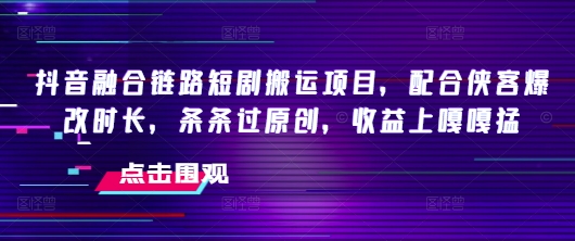 抖音融合链路短剧搬运项目,配合侠客爆改时长,条条过原创,收益嘎嘎猛-一米创业记