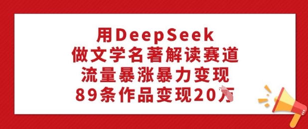 用DeepSeek做文学名著解读赛道，流量暴涨暴力变现，89条作品变现20W-一米创业记