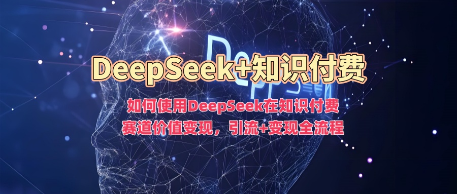 如何使用DeepSeek在知识付费赛道价值变现，引流+变现全流程-一米创业记
