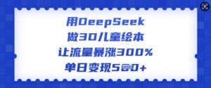 用DeepSeek做3D儿童绘本，让流量暴涨300%，单日变现多张-一米创业记