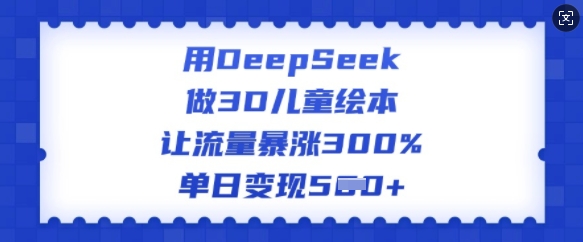 用DeepSeek做3D儿童绘本，让流量暴涨300%，单日变现多张-一米创业记