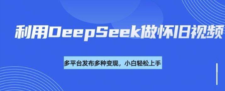 利用DeepSeek做怀旧视频，流量号多渠道变现能力强-一米创业记