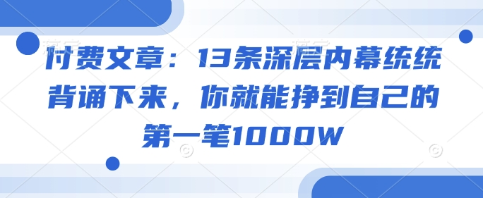 付费文章：13条深层内幕统统背诵下来，你就能挣到自己的第一笔1000W-一米创业记
