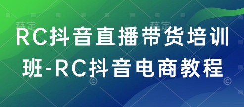 RC抖音直播带货培训班-RC抖音电商教程-一米创业记