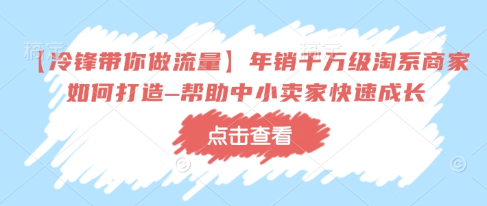 【冷锋带你做流量】年销千万级淘系商家如何打造–帮助中小卖家快速成长-一米创业记