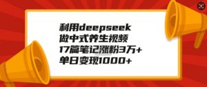 利用deepseek做中式养生视频，17篇笔记涨粉3万+，单日变现1k-一米创业记