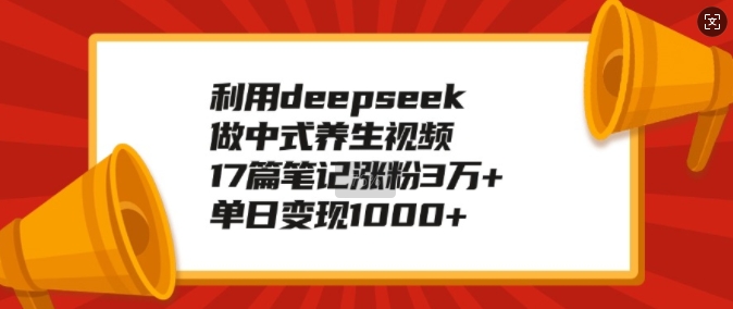 利用deepseek做中式养生视频，17篇笔记涨粉3万+，单日变现1k-一米创业记