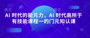 AI 时代的‮能元‬力，AI 时代高‮所于‬有技能课程‮一的‬门元‮知认‬课-一米创业记