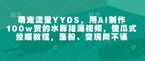 萌宠流量YYDS,用AI制作100w赞的水豚搓澡视频,傻瓜式投喂教程,涨粉、变现两不误-一米创业记