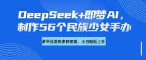 DeepSeek+即梦AI，制作56个民族少女手办，附详细教程+变现方向-一米创业记