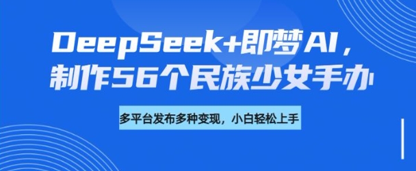 DeepSeek+即梦AI,制作56个民族少女手办,附详细教程+变现方向-一米创业记