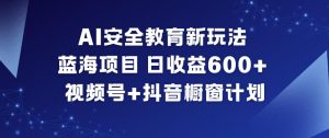 AI安全教育新玩法，蓝海项目，日收益6张+，视频号+抖音橱窗计划-一米创业记