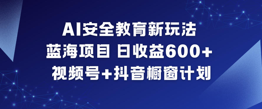 AI安全教育新玩法，蓝海项目，日收益6张+，视频号+抖音橱窗计划-一米创业记