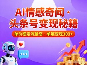 头条号做AI情感奇闻内容，单价稳定流量高，一篇变现3张-一米创业记