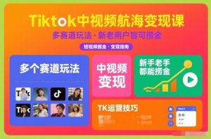 Tiktok中视频航海变现课,多个赛道玩法,新手老手都能在TK中视频捞金-一米创业记