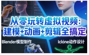 从零玩转虚拟视频：建模+动画+剪辑全搞定，轻松创作出专业级的虚拟视频内容-一米创业记