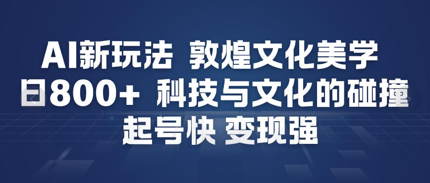 AI新玩法，敦煌文化美学，科技与文化的碰撞，起号快变现强-一米创业记