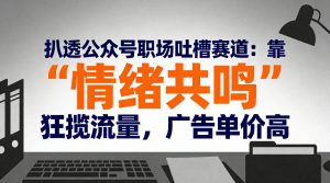扒透公众号职场吐槽赛道：靠“情绪共鸣”狂揽流量，广告单价高-一米创业记