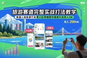 旅游赛道完整实战打法教学，普通人做旅游行业用小红书视频号精准引流月入3W-一米创业记