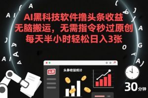 AI黑科技软件撸头条收益，无脑搬运，无需指令秒过原创，每天半小时轻松日入3张【揭秘】-一米创业记