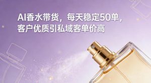 AI香水带货，每天稳定50单，客户优质引私域客单价高-一米创业记