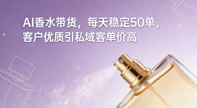 AI香水带货，每天稳定50单，客户优质引私域客单价高-一米创业记