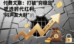 付费文章：打破“穷稳定”，吃透时代红利，“闷声发大财”的终极真谛-一米创业记