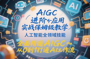 AIGC进阶应用实战保姆级教学，人工智能全领域技能，全面精通AIGC从0到1打通AI工作流-一米创业记