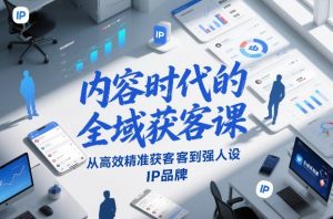 内容时代的全域获客课,从高效精准获客到强人设IP品牌-一米创业记