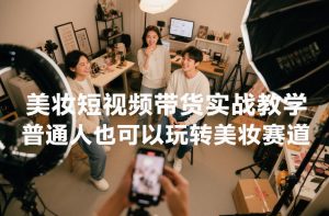 美妆短视频带货实战教学，普通人也可以玩转美妆赛道-一米创业记
