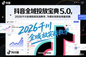 抖音全域投放宝典5.0，2026千川全域投放实战教学，为增长找到全局最优解-一米创业记