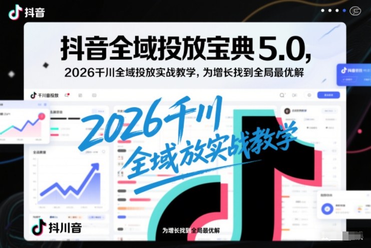 抖音全域投放宝典5.0，2026千川全域投放实战教学，为增长找到全局最优解-一米创业记