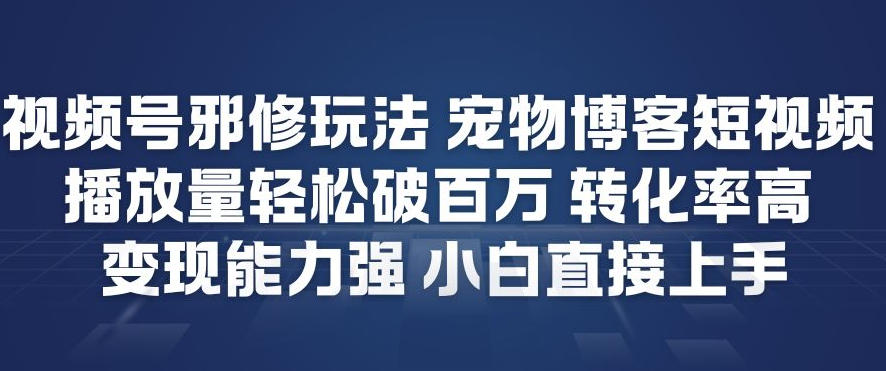 视频号邪修玩法宠物博客短视频，播放量轻松破百万，转化率高，变现能力强，小白直接上手-一米创业记