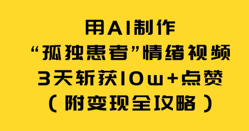 用AI制作“孤独患者”情绪视频，3天斩获10w+点赞（附变现全攻略）-一米创业记
