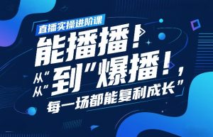 直播实操进阶课，直播经验复盘：从“能播”到“爆播”，每一场都能复利成长-一米创业记