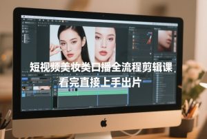 短视频美妆类口播全流程剪辑课，看完直接上手出片-一米创业记