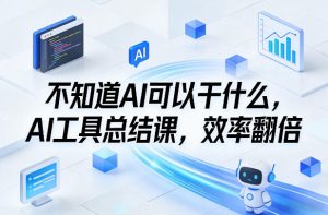 不知道AI可以干什么，AI工具总结课，效率翻倍-一米创业记