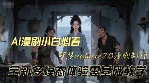 即梦seedance2.0创作漫剧文档，全新多模态体验零基础教学，让你一次性学会做动漫视频-一米创业记