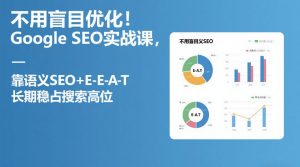 不用盲目优化!Google SEO实战课,靠语义SEO+E-E-A-T,长期稳占搜索高位-一米创业记