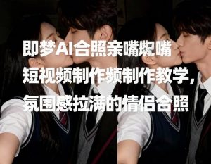 即梦AI合照亲嘴短视频制作教学，氛围感拉满的情侣合照-一米创业记