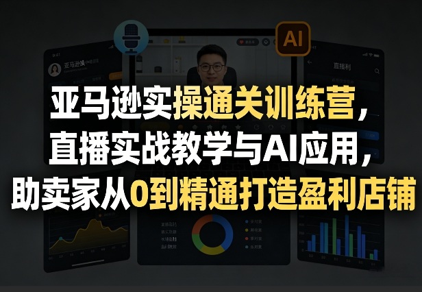 亚马逊实操通关训练营，直播实战教学与AI应用，助卖家从0到精通打造盈利店铺（更新3月）-一米创业记