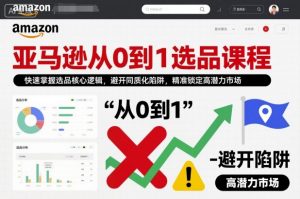 亚马逊从0到1选品课程，快速掌握选品核心逻辑，避开同质化陷阱，精准锁定高潜力市场（更新）-一米创业记