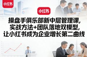 操盘手俱乐部新中层管理课，实战方法+团队落地双模型，让小红书成为企业增长第二曲线-一米创业记